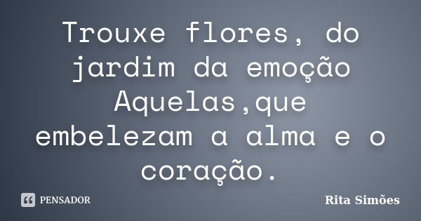 Trouxe flores, do jardim da emoção Aquelas,que embelezam a alma e o coração.... Frase de Rita Simões.