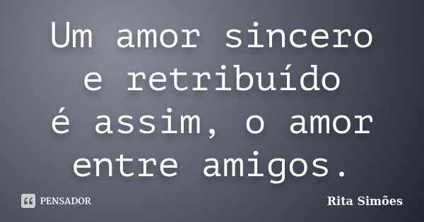 Um amor sincero e retribuído é assim, o amor entre amigos.... Frase de Rita Simões.