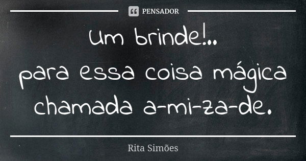 Um brinde!.. para essa coisa mágica chamada a-mi-za-de.... Frase de Rita Simões.