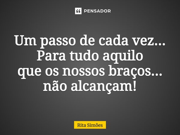 ⁠Um passo de cada vez... Para tudo aquilo que os nossos braços... não alcançam!... Frase de Rita Simões.
