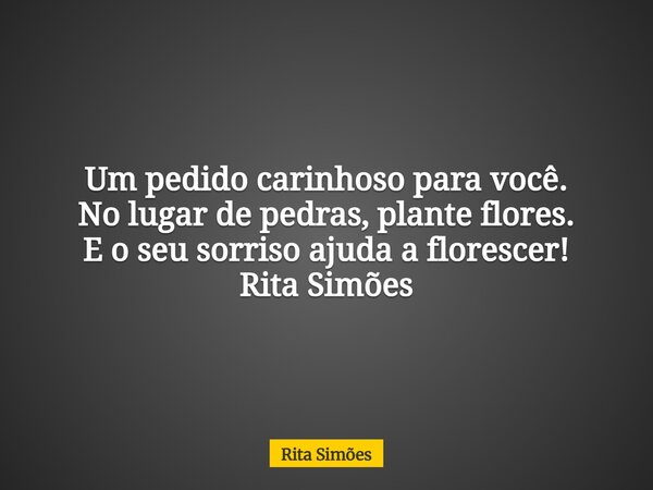 Um pedido carinhoso para você. No lugar de pedras, plante flores. E o seu sorriso ajuda a florescer! Rita Simões... Frase de Rita Simões.