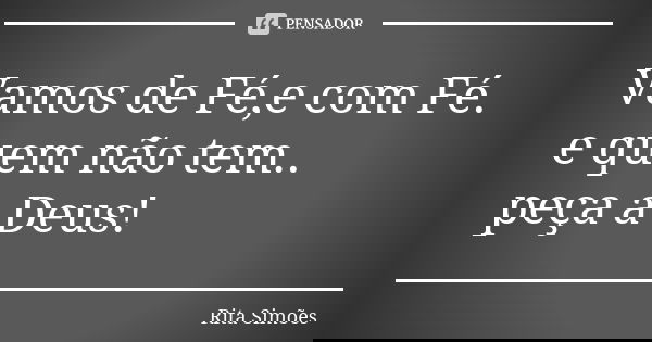 Vamos de Fé,e com Fé.
e quem não tem..
peça a Deus!... Frase de Rita Simões.