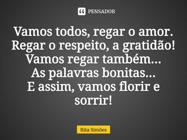 ⁠Vamos todos, regar o amor. Regar o respeito, a gratidão! Vamos regar também... As palavras bonitas... E assim, vamos florir e sorrir!... Frase de Rita Simões.