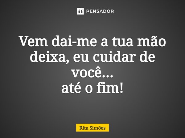 ⁠Vem dai-me a tua mão deixa, eu cuidar de você... até o fim!... Frase de Rita Simões.