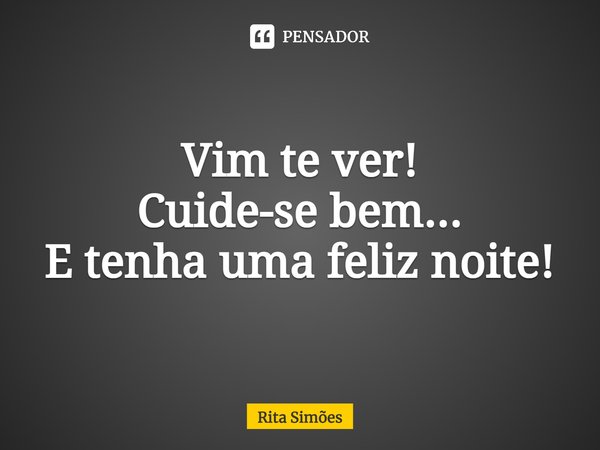 ⁠Vim te ver! Cuide-se bem... E tenha uma feliz noite!... Frase de Rita Simões.