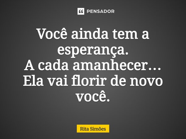 ⁠Você ainda tem a esperança. A cada amanhecer… Ela vai florir de novo você.... Frase de Rita Simões.