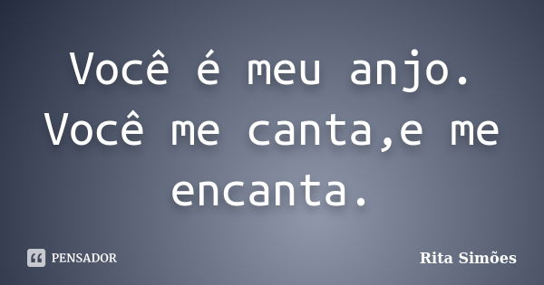 Você é meu anjo. Você me canta,e me encanta.... Frase de Rita Simões.