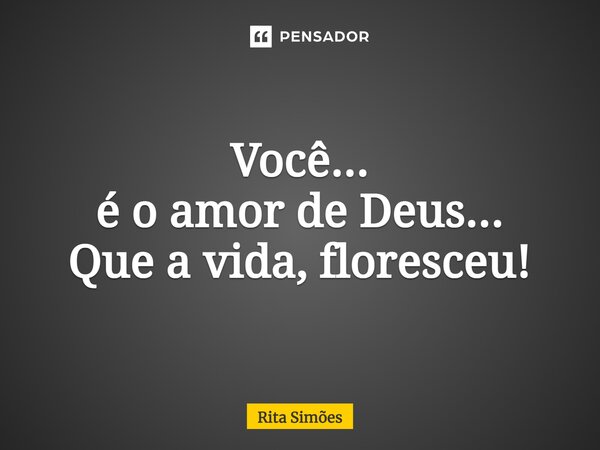⁠Você... é o amor de Deus... Que a vida, floresceu!... Frase de Rita Simões.