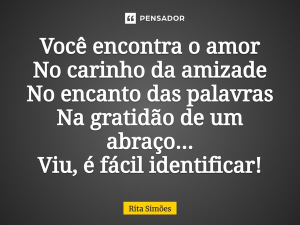 ⁠Você encontra o amor No carinho da amizade No encanto das palavras Na gratidão de um abraço... Viu, é fácil identificar!... Frase de Rita Simões.