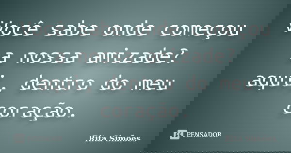 Você sabe onde começou a nossa amizade? aqui, dentro do meu coração.... Frase de Rita Simões.
