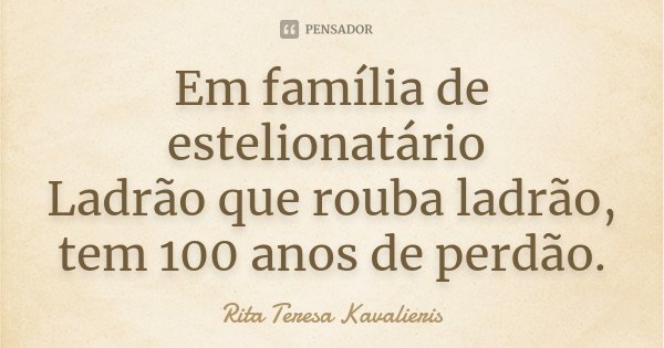 Em família de estelionatário Ladrão que rouba ladrão,
tem 100 anos de perdão.... Frase de Rita Teresa Kavalieris.
