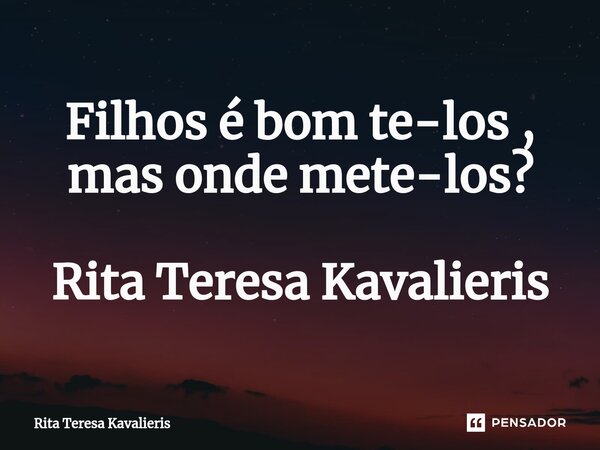 ⁠Filhos é bom te-los , mas onde mete-los? Rita Teresa Kavalieris... Frase de Rita Teresa Kavalieris.