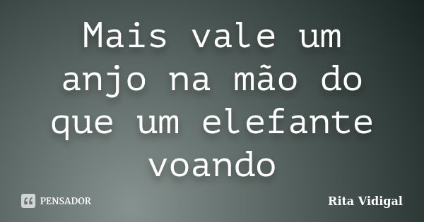 Mais vale um anjo na mão do que um elefante voando... Frase de Rita Vidigal.