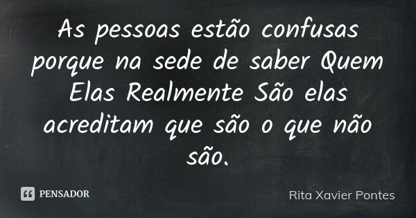 As pessoas estão confusas porque na sede de saber Quem Elas Realmente São elas acreditam que são o que não são.... Frase de Rita Xavier Pontes.