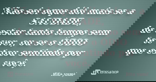 'Não sei oque dói mais se a SAUDADE, de estar tanto tempo sem te ver, ou se o ÓDIO que estou sentindo por voçê.... Frase de Rita yumi.