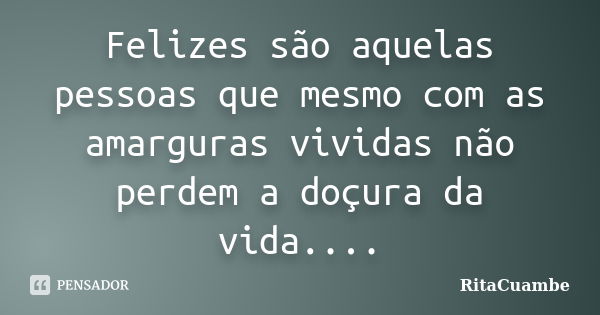 Felizes são aquelas pessoas que mesmo com as amarguras vividas não perdem a doçura da vida....... Frase de RitaCuambe.