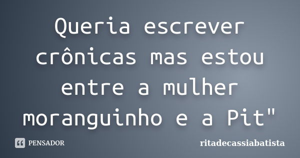 Queria escrever crônicas mas estou entre a mulher moranguinho e a Pit"... Frase de ritadecassiabatista.