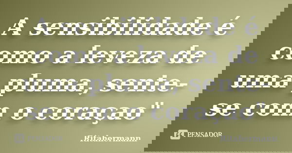 A sensibilidade é como a leveza de uma pluma, sente-se com o coraçao"... Frase de Ritahermann.