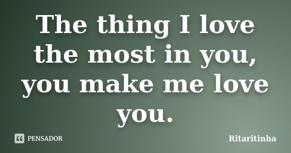 The thing I love the most in you, you make me love you.... Frase de Ritaritinha.