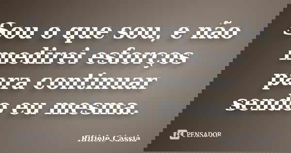 Sou o que sou, e não medirei esforços para continuar sendo eu mesma.... Frase de Ritiele Cássia.