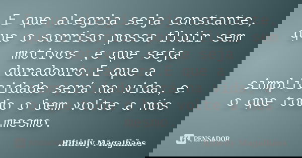 E que alegria seja constante, que o sorriso possa fluír sem motivos ,e que seja duradouro.E que a simplicidade será na vida, e o que todo o bem volte a nós mesm... Frase de Ritielly Magalhães.