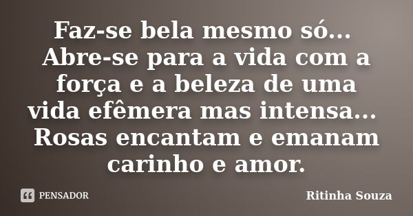 Faz-se bela mesmo só... Abre-se para a vida com a força e a beleza de uma vida efêmera mas intensa... Rosas encantam e emanam carinho e amor.... Frase de Ritinha Souza.