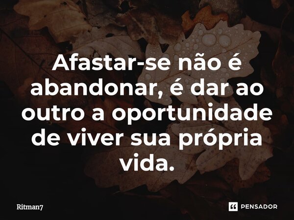 Afastar-se não é abandonar, é dar ao outro a oportunidade de viver sua própria vida.... Frase de Ritman7.