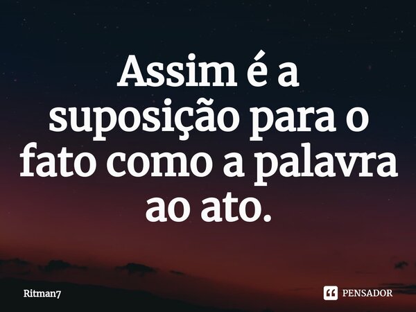 ⁠Assim é a suposição para o fato como a palavra ao ato.... Frase de Ritman7.
