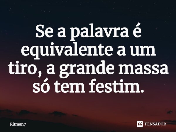 ⁠Se a palavra é equivalente a um tiro, a grande massa só tem festim.... Frase de Ritman7.