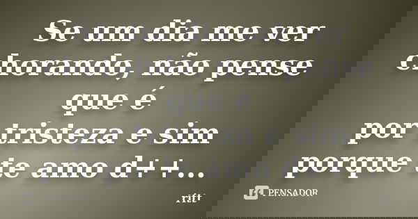 Se um dia me ver chorando, não pense que é por tristeza e sim porque te amo d++...... Frase de ritt.