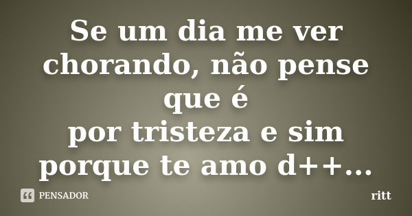 Se um dia me ver chorando, não pense que é por tristeza e sim porque te amo d++...... Frase de ritt.