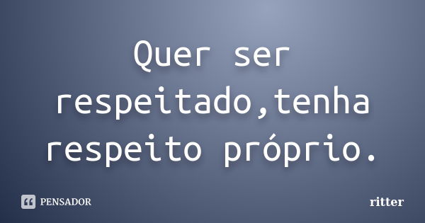 Quer ser respeitado,tenha respeito próprio.... Frase de ritter.