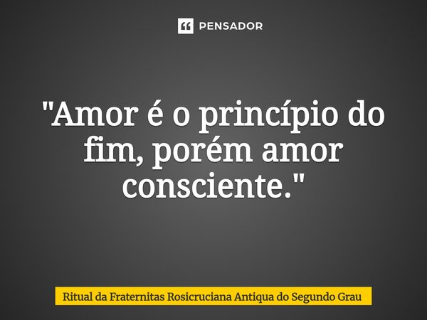 "⁠Amor é o princípio do fim, porém amor consciente."... Frase de Ritual da Fraternitas Rosicruciana Antiqua do Segundo Grau.