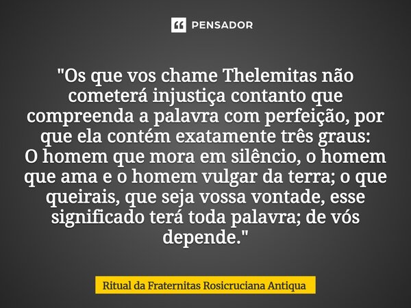 "Os que vos chame Thelemitas não cometerá injustiça contanto que compreenda a palavra com perfeição, por que ela contém exatamente três graus: O homem que... Frase de Ritual da Fraternitas Rosicruciana Antiqua.
