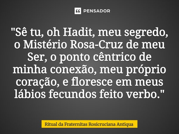 ⁠"Sê tu, oh Hadit, meu segredo, o Mistério Rosa-Cruz de meu Ser, o ponto cêntrico de minha conexão, meu próprio coração, e floresce em meus lábios fecundos... Frase de Ritual da Fraternitas Rosicruciana Antiqua.