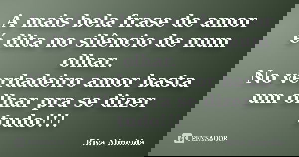 A mais bela frase de amor é dita no silêncio de num olhar. No verdadeiro amor basta um olhar pra se dizer tudo!!!... Frase de Riva Almeida.