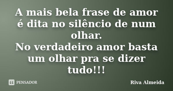 A mais bela frase de amor é dita no silêncio de num olhar. No verdadeiro amor basta um olhar pra se dizer tudo!!!... Frase de Riva Almeida.