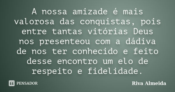 A nossa amizade é mais valorosa das conquistas, pois entre tantas vitórias Deus nos presenteou com a dádiva de nos ter conhecido e feito desse encontro um elo d... Frase de Riva Almeida.