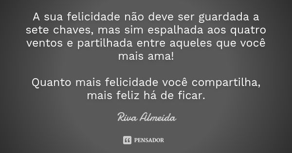 A sua felicidade não deve ser guardada a sete chaves, mas sim espalhada aos quatro ventos e partilhada entre aqueles que você mais ama! Quanto mais felicidade v... Frase de Riva Almeida.