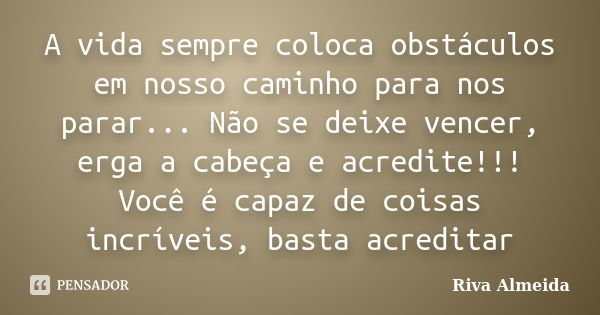 A vida sempre coloca obstáculos em nosso caminho para nos parar... Não se deixe vencer, erga a cabeça e acredite!!! Você é capaz de coisas incríveis, basta acre... Frase de Riva Almeida.