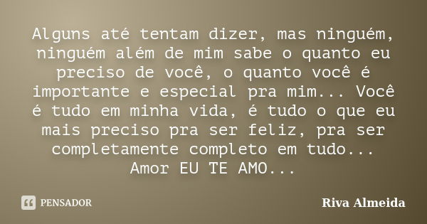 Alguns até tentam dizer, mas ninguém, ninguém além de mim sabe o quanto eu preciso de você, o quanto você é importante e especial pra mim... Você é tudo em minh... Frase de Riva Almeida.