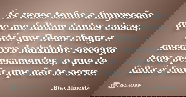Ás vezes tenho a impressão que me faltam tantas coisas, até que Deus chega e sussurra baixinho: sossega teus pensamentos, o que te falta é tudo que não te serve... Frase de Riva Almeida.