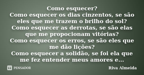 Como esquecer? Como esquecer os dias cinzentos, se são eles que me trazem o brilho do sol? Como esquecer as derrotas, se são elas que me propocionam vitórias? C... Frase de Riva Almeida.