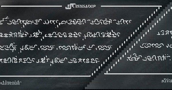 É sempre um prazer estar em companhia de pessoas queridas como vocês, que nos motiva e nos faz sentir melhores do que somos.... Frase de Riva Almeida.