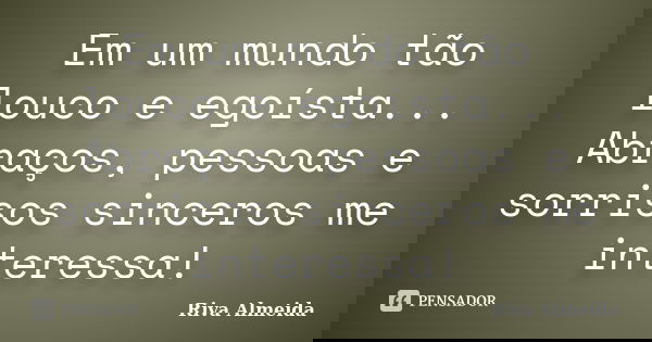 Em um mundo tão louco e egoísta... Abraços, pessoas e sorrisos sinceros me interessa!... Frase de Riva Almeida.