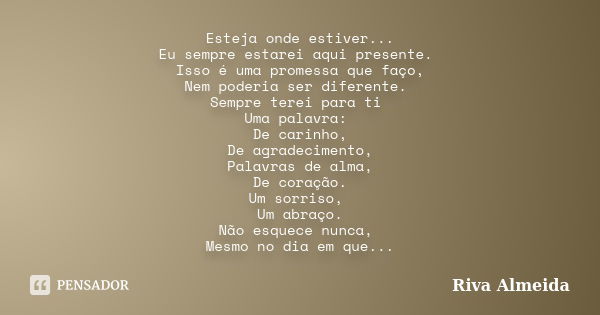 Esteja onde estiver... Eu sempre estarei aqui presente. Isso é uma promessa que faço, Nem poderia ser diferente. Sempre terei para ti Uma palavra: De carinho, D... Frase de Riva Almeida.