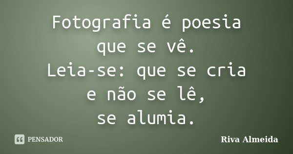 Fotografia é poesia que se vê. Leia-se: que se cria e não se lê, se alumia.... Frase de Riva Almeida.