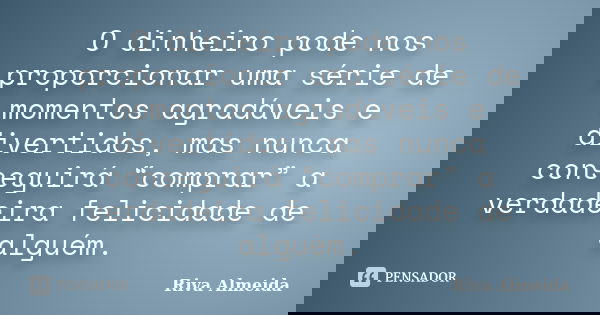 O dinheiro pode nos proporcionar uma série de momentos agradáveis e divertidos, mas nunca conseguirá “comprar” a verdadeira felicidade de alguém.... Frase de Riva Almeida.