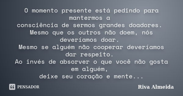 O momento presente está pedindo para mantermos a consciência de sermos grandes doadores. Mesmo que os outros não doem, nós deveríamos doar. Mesmo se alguém não ... Frase de Riva Almeida.