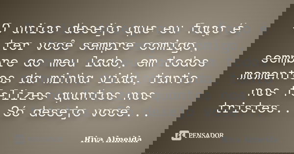 O unico desejo que eu faço é ter você sempre comigo, sempre ao meu lado, em todos momentos da minha vida, tanto nos felizes quantos nos tristes...Só desejo você... Frase de Riva Almeida.